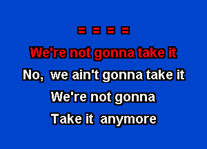 We're not gonna take it

No, we ain't gonna take it
We're not gonna
Take it anymore