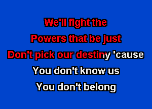 We'll fight the
Powers that be just

Don't pick our destiny 'cause
You don't know us
You don't belong