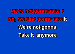 We're not gonna take it

No, we ain't gonna take it
We're not gonna
Take it anymore