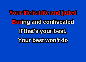 Your life is trite and jaded
Boring and confiscated

If that's your best,
Your best won't do