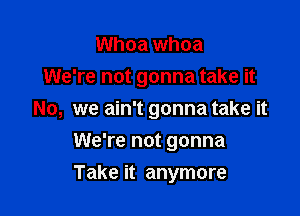 Whoa whoa

We're not gonna take it

No, we ain't gonna take it
We're not gonna
Take it anymore