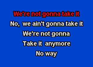 We're not gonna take it

No, we ain't gonna take it
We're not gonna
Take it anymore

No way