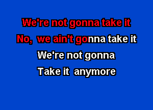 We're not gonna take it

No, we ain't gonna take it
We're not gonna
Take it anymore