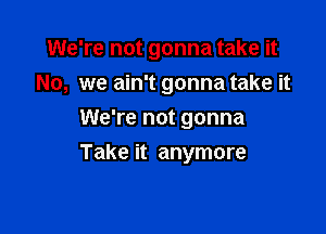 We're not gonna take it

No, we ain't gonna take it
We're not gonna
Take it anymore