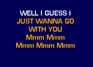 WELL I GUESS I
JUST WANNA (30
WITH YOU

Mmm Mmm
Mmm Mmm Mmm