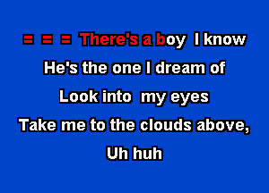 . There's aboy lknow

He's the one I dream of

Look into my eyes

Take me to the clouds above,
Uh huh