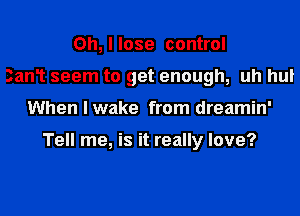 Oh, I lose control
3an1 seem to get enough, uh hul
When I wake from dreamin'

Tell me, is it really love?
