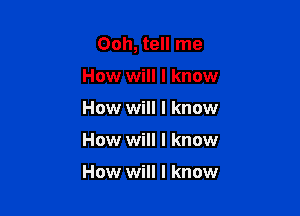 Ooh, tell me
How will I know
How will I know

How will I know

How will I know