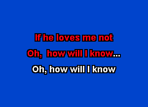 If he loves me not

Oh, how will I know...

on, how will I know