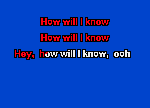 How will I know

How will I know

Hey, how will I know, ooh