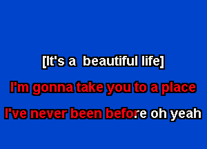 (It's a beautiful lifel

I'm gonna take you to a place

I've never been before oh yeah