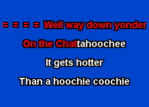 Well way down yonder

On the Chattahoochee

It gets hotter

Than a hoochie coochie