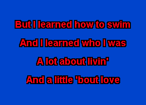 But I learned how to swim
And I learned who I was

A lot about livin'

And a little 'bout love