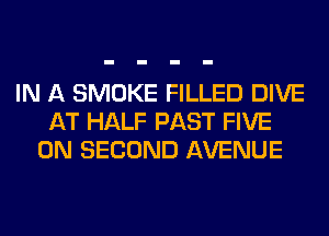 IN A SMOKE FILLED DIVE
AT HALF PAST FIVE
0N SECOND AVENUE