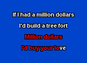 IfI had a million dollars
I'd build a tree fort

Million dollars

I'd buy your love