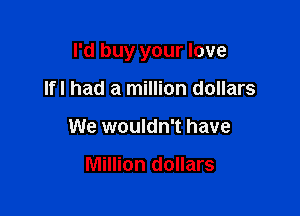 I'd buy your love

Ifl had a million dollars
We wouldn't have

Million dollars