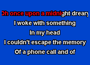 3h once upon a midnight drean
I woke with something
In my head
I couldn't escape the memory
Of a phone call and of