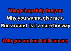 Things hopefully but you
Why you wanna give me a
Run-around is it a sure-flre way

With you and me I still can see