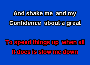 And shake me and my
Confidence about a great

To speed things up when all

It does is slow me down