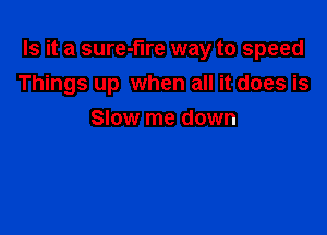 Is it a sure-flre way to speed

Things up when all it does is
Slow me down