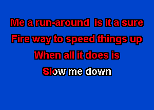 Me a run-around is it a sure

Fire way to speed things up

When all it does is
Slow me down
