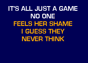 ITS ALL JUST A GAME
NO ONE
FEELS HER SHAME
I GUESS THEY
NEVER THINK