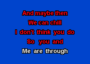 And maybe then
We can chill
I don't think you do
So you and

Me are through