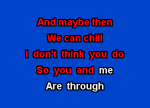 And maybe then
We can chill

I don't think you do
So you and me
Are through