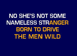 N0 SHE'S NOT SOME
NAMELESS STRANGER
BORN TO DRIVE

THE MEN WILD