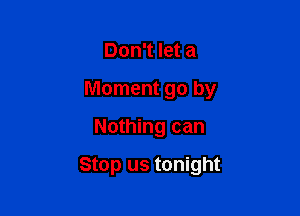 Don't let a

Moment go by

Nothing can

Stop us tonight