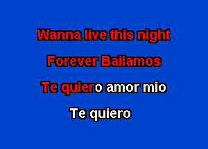 Wanna live this night

Forever Bailamos
Te quiero amor mio

Te quiero