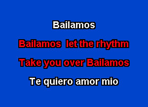 Bailamos

Bailamos let the rhythm

Take you over Bailamos

Te quiero amor mio