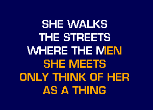 SHE WALKS
THE STREETS
WHERE THE MEN
SHE MEETS
ONLY THINK OF HER
AS A THING