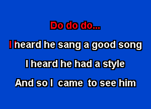 Do do do...

I heard he sang a good song

I heard he had a style

And so I came to see him