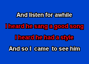 And listen for awhile

I heard he sang a good song

I heard he had a style

And so I came to see him