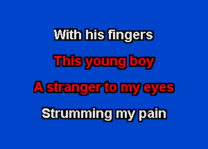 With his fingers
This young boy

A stranger to my eyes

Strumming my pain