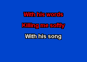 With his words
Killing me softly

With his song