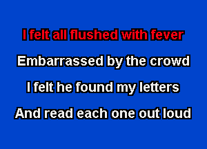 I felt all flushed with fever
Embarrassed by the crowd
I felt he found my letters

And read each one out loud