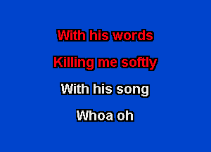 With his words
Killing me softly

With his song
Whoa oh