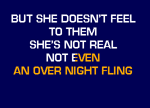 BUT SHE DOESN'T FEEL
TO THEM
SHE'S NOT REAL
NOT EVEN
AN OVER NIGHT FLING