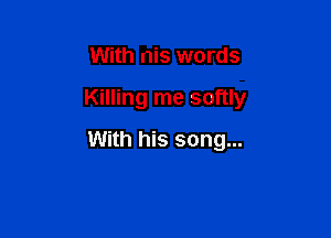 With nis words

Killing me softly

With his song...