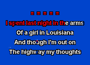 I spent last night in the arms
Of a girl in Louisiana
And thomgh I'm out on
rl'he highv 'ay my thoughts