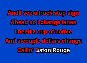 And I see a truck stop sign
Ahead so I change lanes
I need a cup of coffee
And a couple dollars change
Callin, Baton Rouge