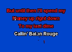 But until then I'll spend my
Mlaney up right down

To my last dime
Callim Baton Rouge

I