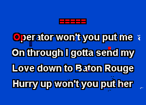 Optir ator wonft you put me 1
0n through I gotta seHd my

Love down to Baton Rouge
Hurry up won't you put her ,.