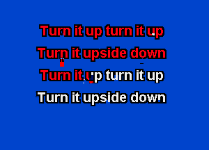 Turn it up turn it up

TurEI it upside down

Turn itigp turn it up
Turn it upside down