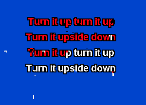 Turn it up. turn it up
Turn it upside down
?urn it up turn it up

Turn it upside dowq