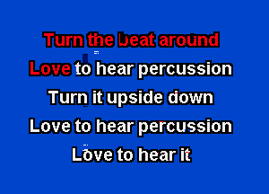Turn tpe beat around
Love t3 hear percussion

Turn it upside down
Love to hear percussion
vae to hear it