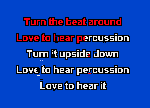 Turn the beat arouncj

Love to hear percuSsion
Tum it upside down
LOVE to hear percussion
Love to hear it