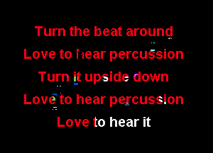 Turn the beat around
Love to hear percus'sion
Tuyn it upside down
Lovcg to hear percussion
Love to hear it